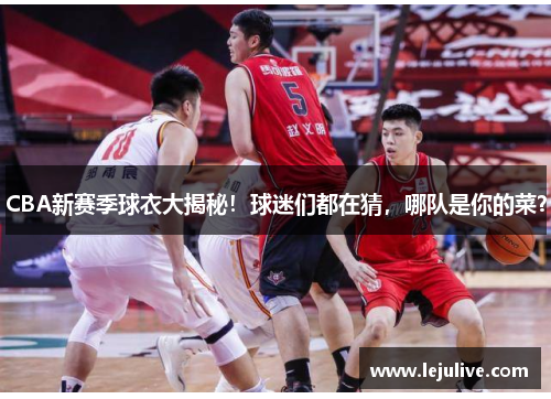 CBA新赛季球衣大揭秘！球迷们都在猜，哪队是你的菜？