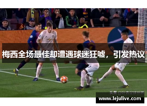 梅西全场最佳却遭遇球迷狂嘘，引发热议